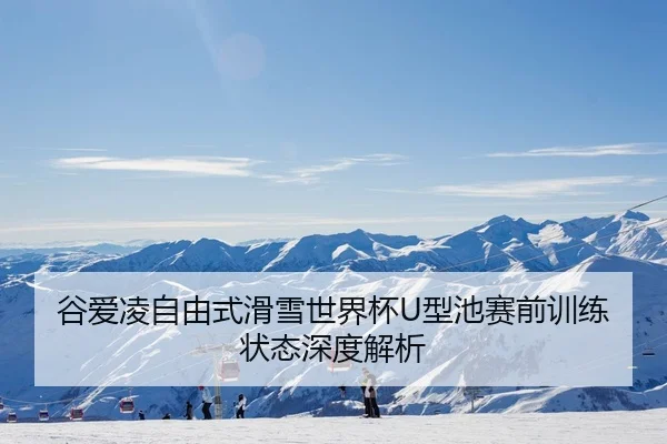 谷爱凌自由式滑雪世界杯U型池赛前训练状态深度解析