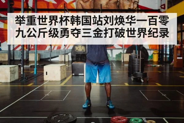举重世界杯韩国站刘焕华一百零九公斤级勇夺三金打破世界纪录