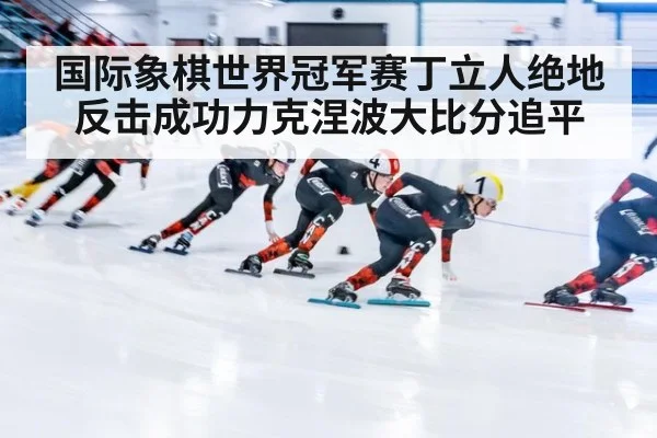 国际象棋世界冠军赛丁立人绝地反击成功力克涅波大比分追平