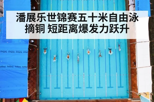 潘展乐世锦赛五十米自由泳摘铜 短距离爆发力跃升