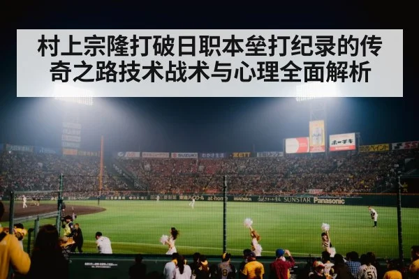 村上宗隆打破日职本垒打纪录的传奇之路技术战术与心理全面解析